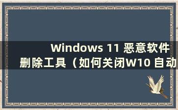 Windows 11 恶意软件删除工具（如何关闭W10 自动恶意软件删除）